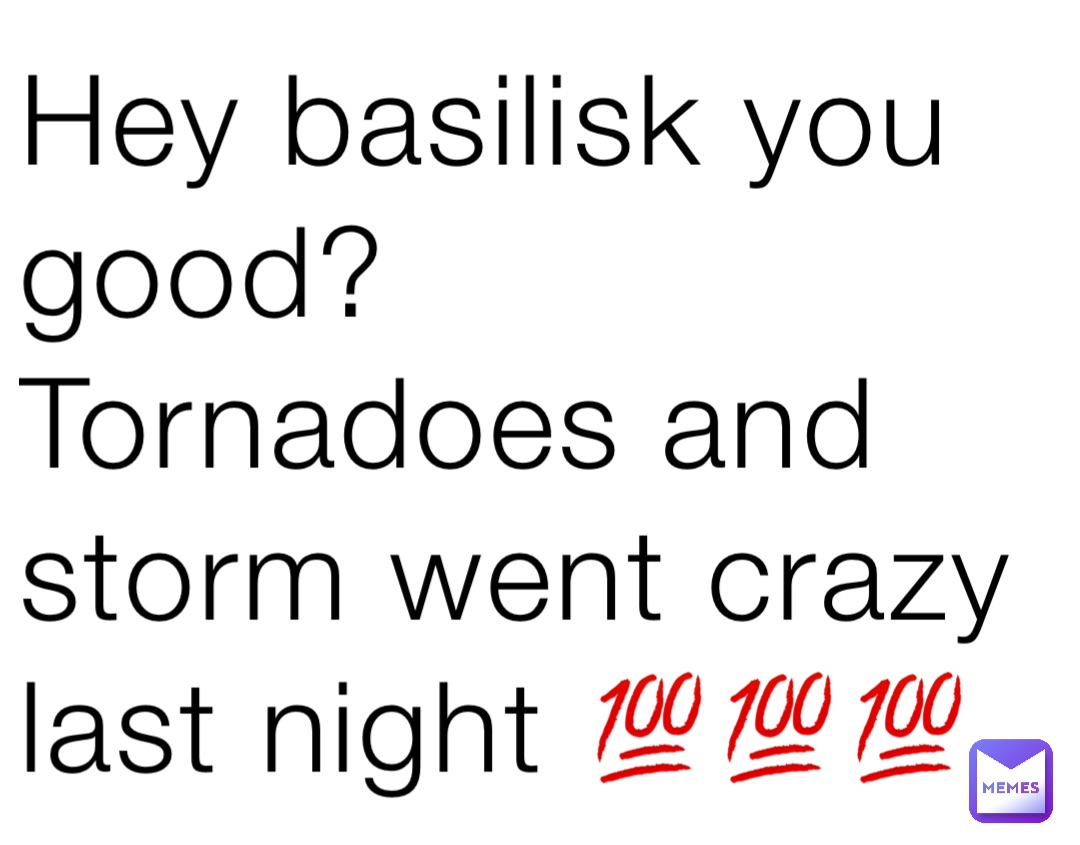 Hey basilisk you good? Tornadoes and storm went crazy last night 💯💯💯