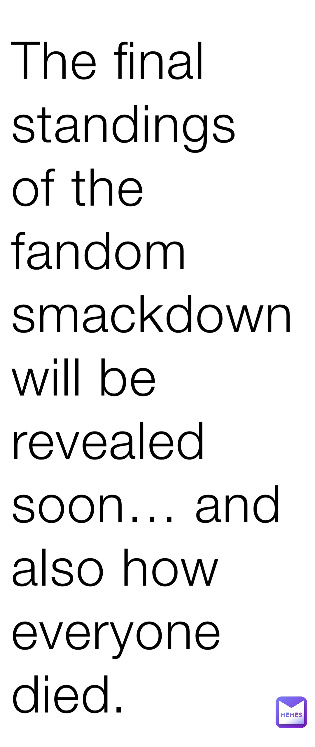 The final standings of the fandom smackdown will be revealed soon… and also how everyone died.