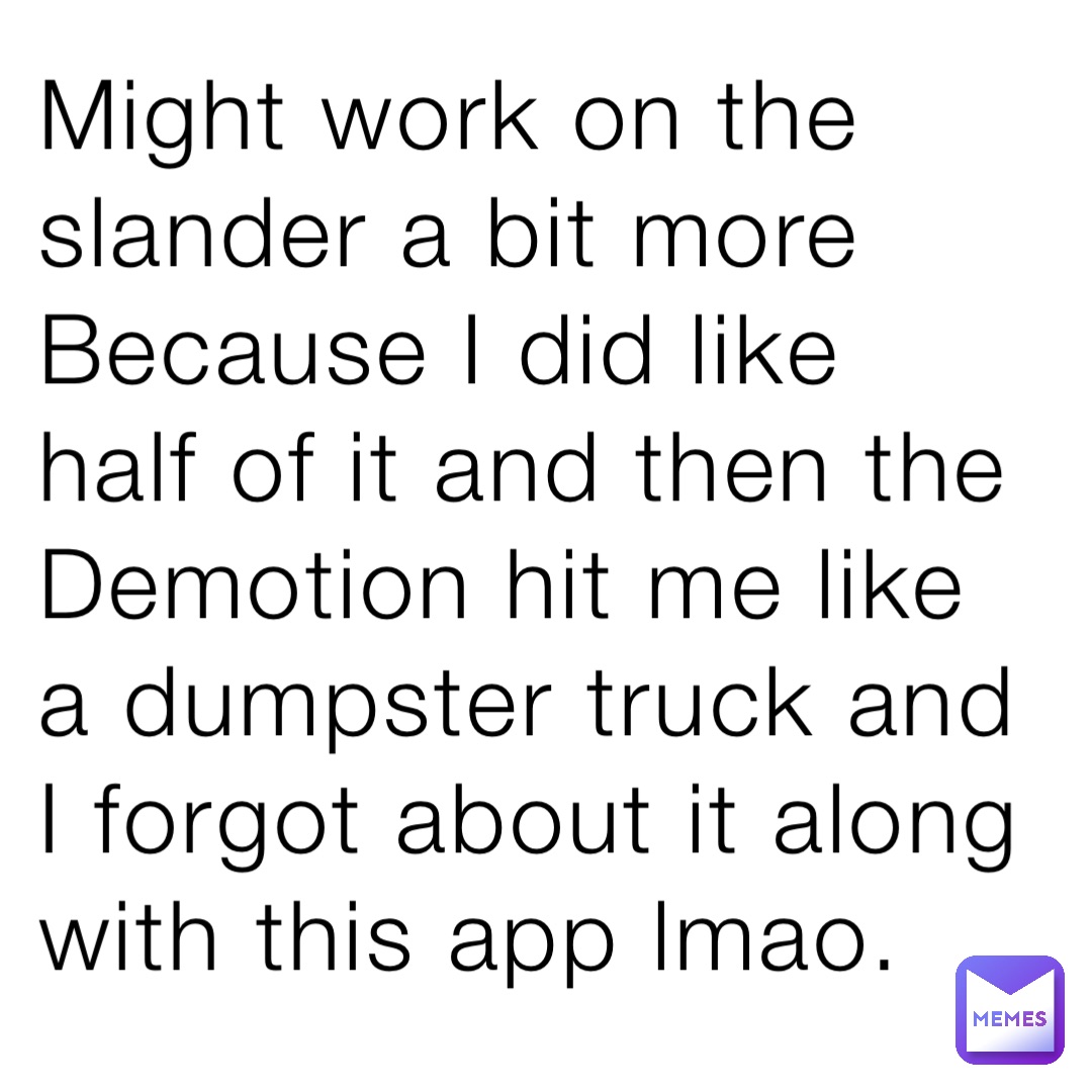 Might work on the slander a bit more
Because I did like half of it and then the 
Demotion hit me like a dumpster truck and I forgot about it along with this app lmao.