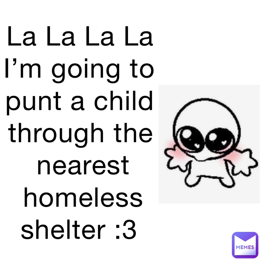 La La La La I’m going to punt a child through the nearest homeless shelter :3