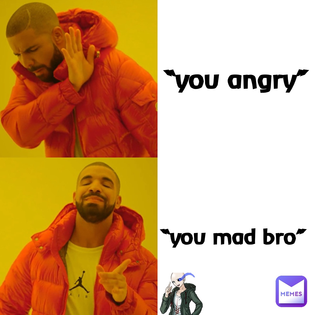 “You angry” “You MAD BRO”