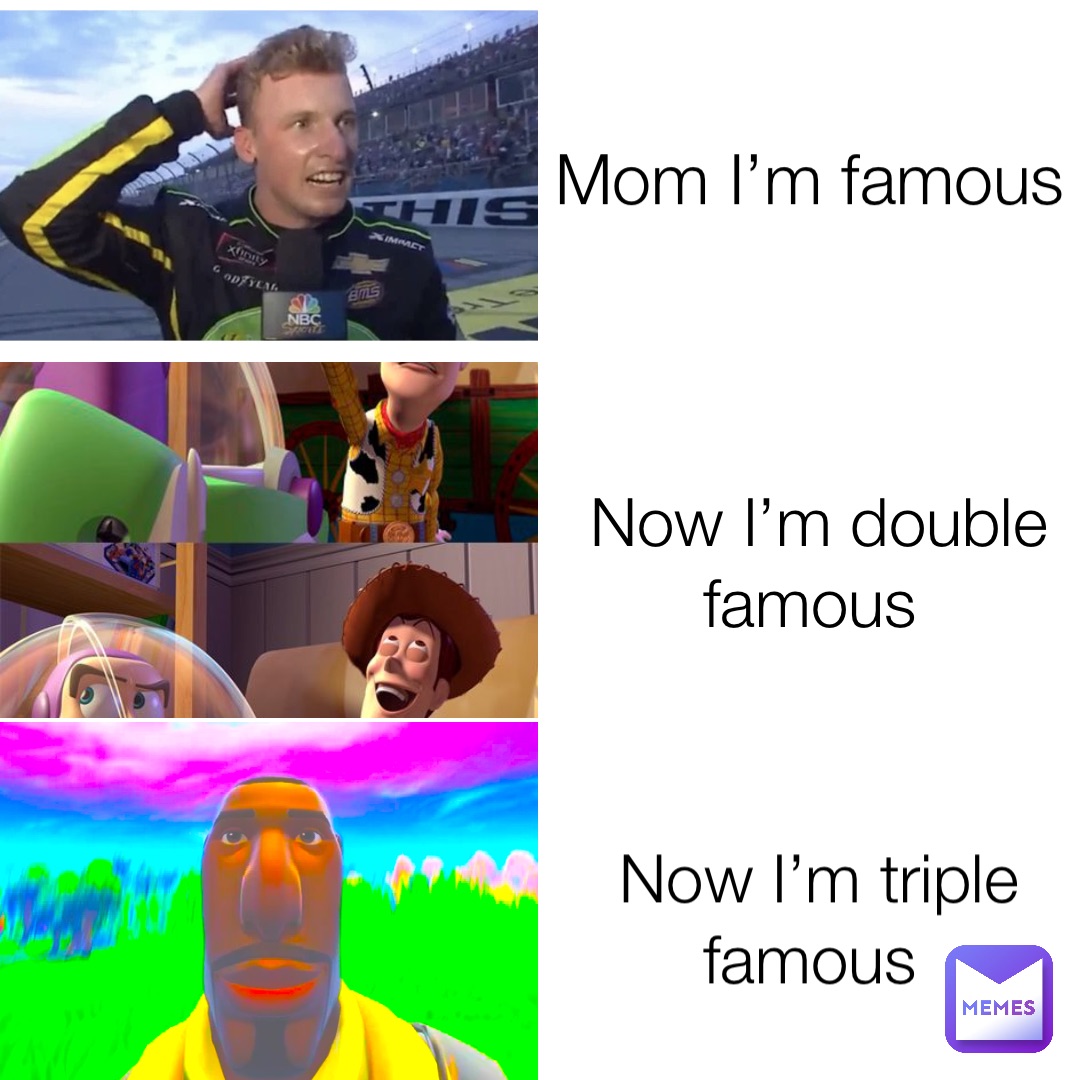 Mom I’m famous Now I’m double famous Now I’m triple famous