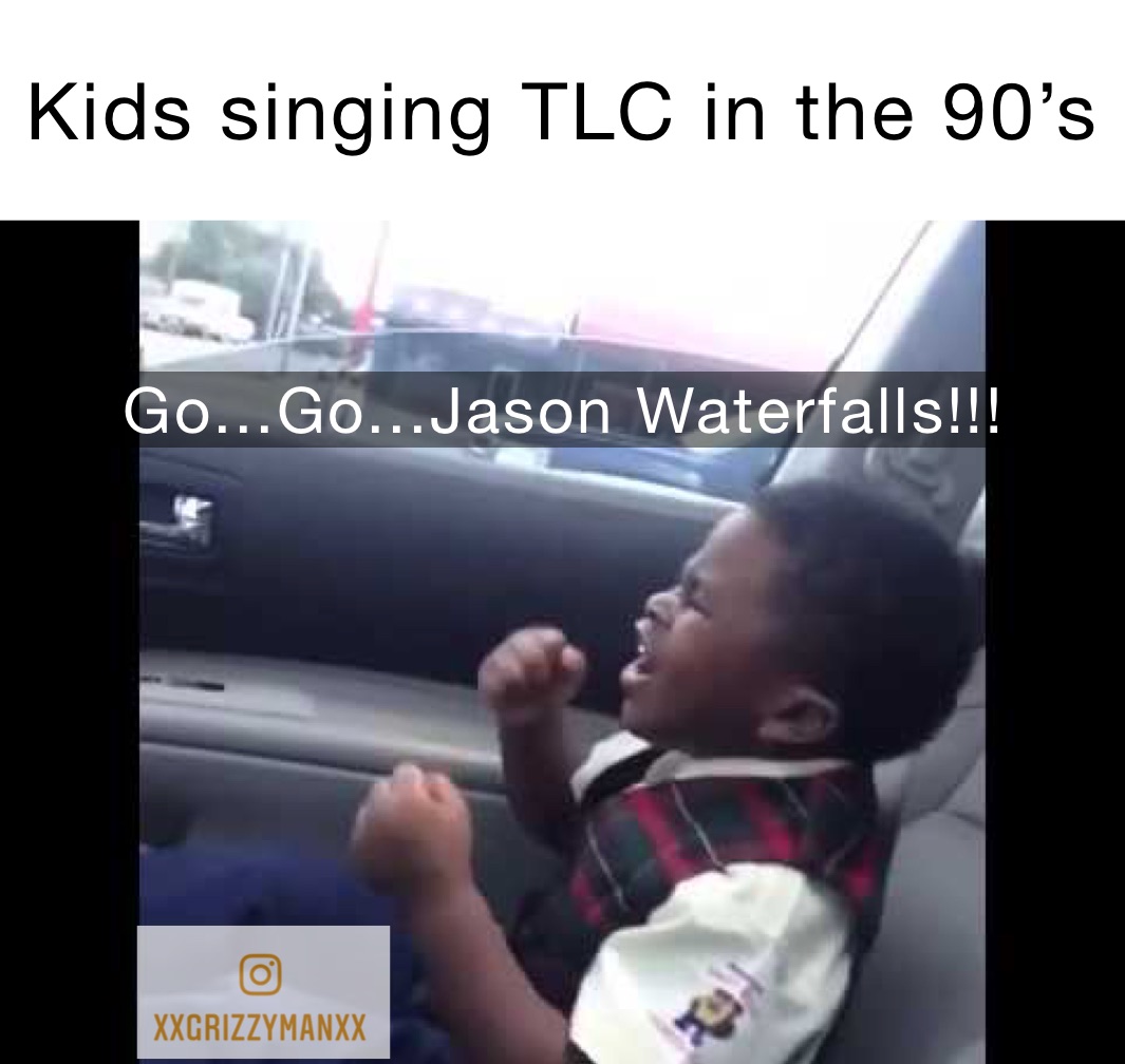 Kids singing TLC in the 90’s  Go...Go...Jason Waterfalls!!!