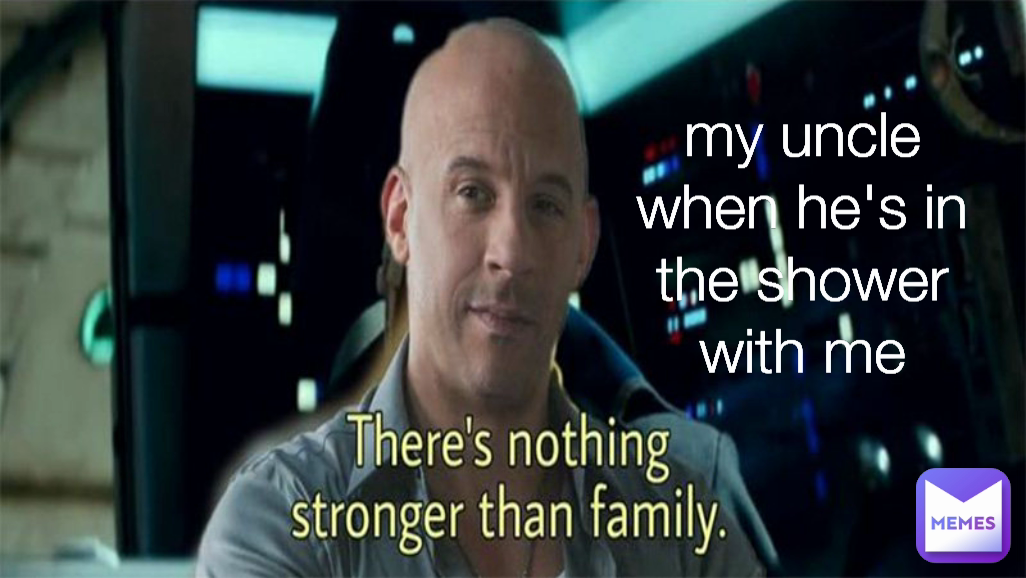 my uncle when he's in the shower with me