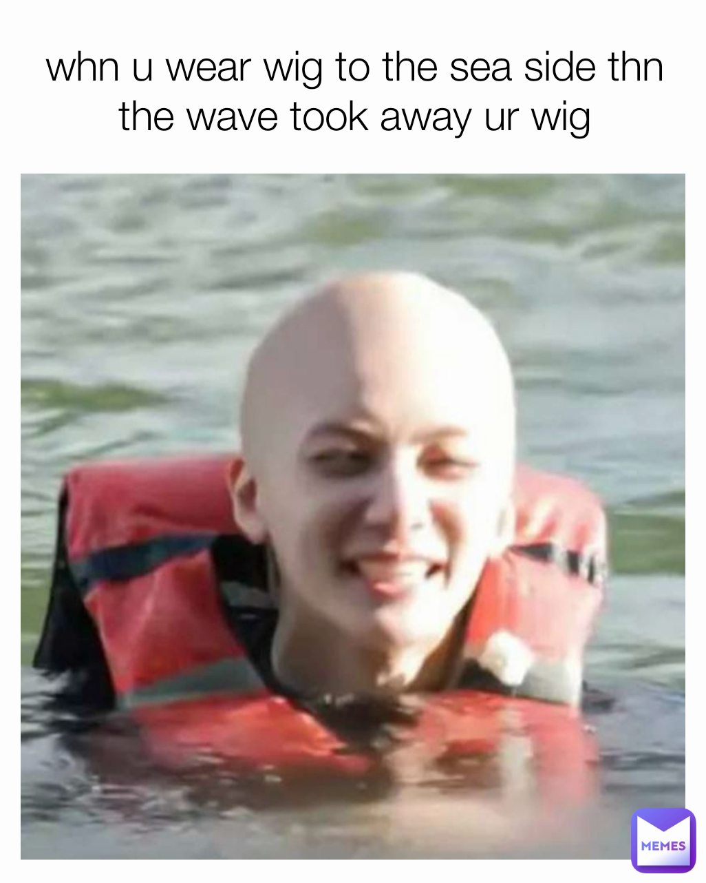 whn u wear wig to the sea side thn the wave took away ur wig