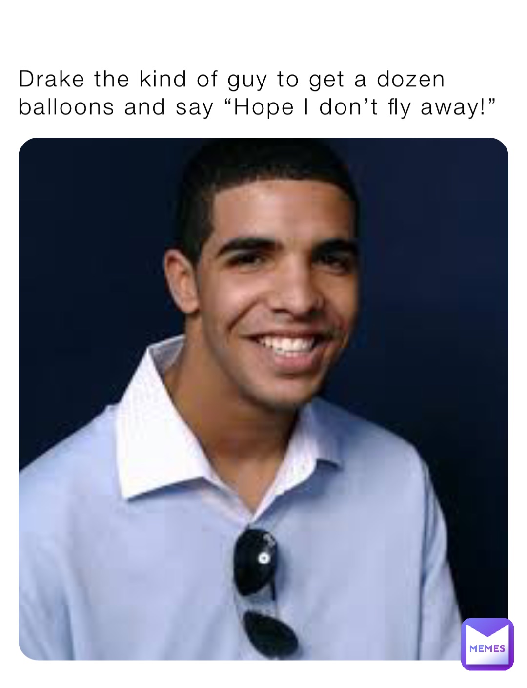 Drake the kind of guy to get a dozen balloons and say “Hope I don’t fly away!”