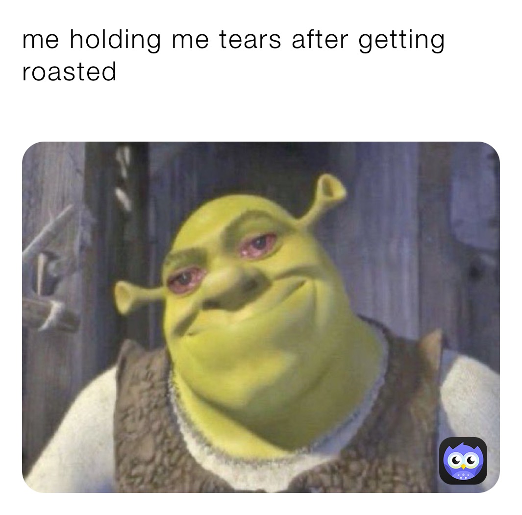 me holding me tears after getting roasted
