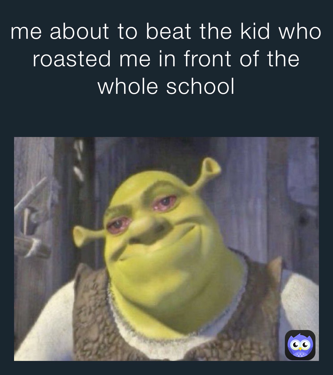 me about to beat the kid who roasted me in front of the whole school
