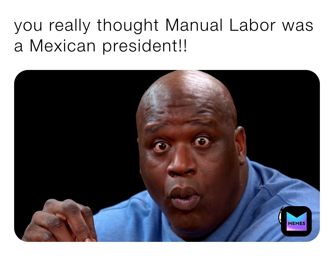 you really thought Manual Labor was a Mexican president!! biglos Memes