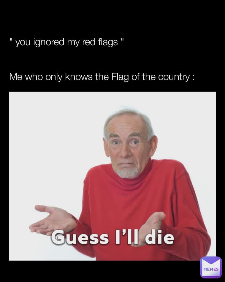 " you ignored my red flags "


Me who only knows the Flag of the country :