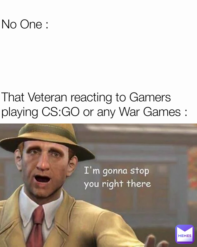 No One : 




That Veteran reacting to Gamers playing CS:GO or any War Games :