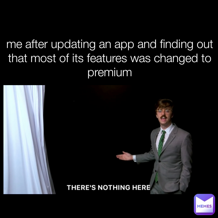 me after updating an app and finding out that most of its features was changed to premium