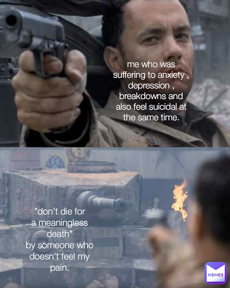 me who was suffering to anxiety , depression , breakdowns and also feel suicidal at the same time. "don't die for a meaningless death"
by someone who doesn't feel my pain.