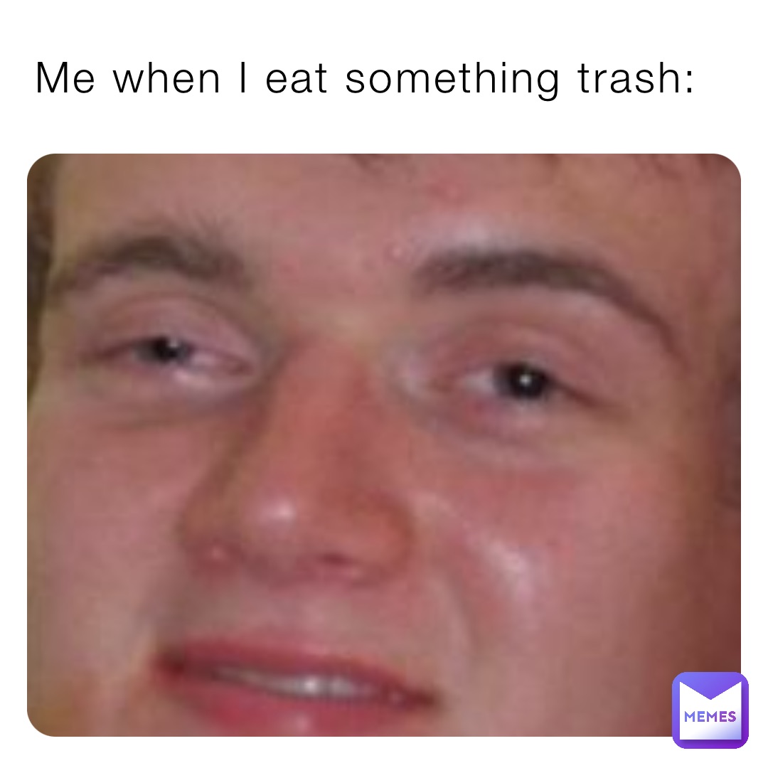 Me when I eat something trash: