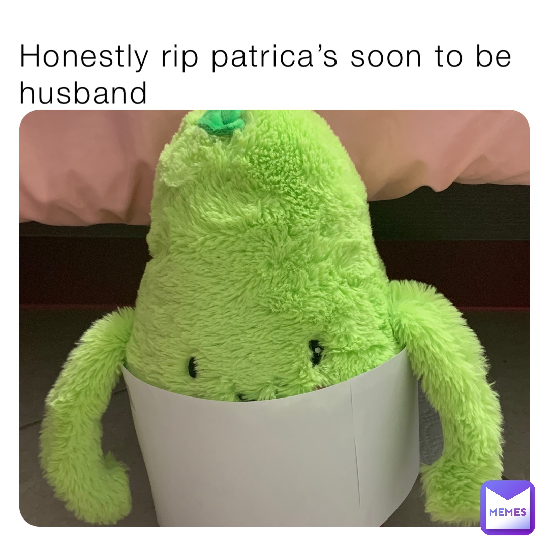 Honestly rip patrica’s soon to be husband