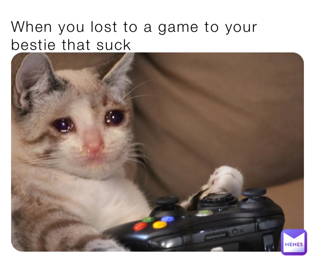 When you lost to a game to your bestie that suck