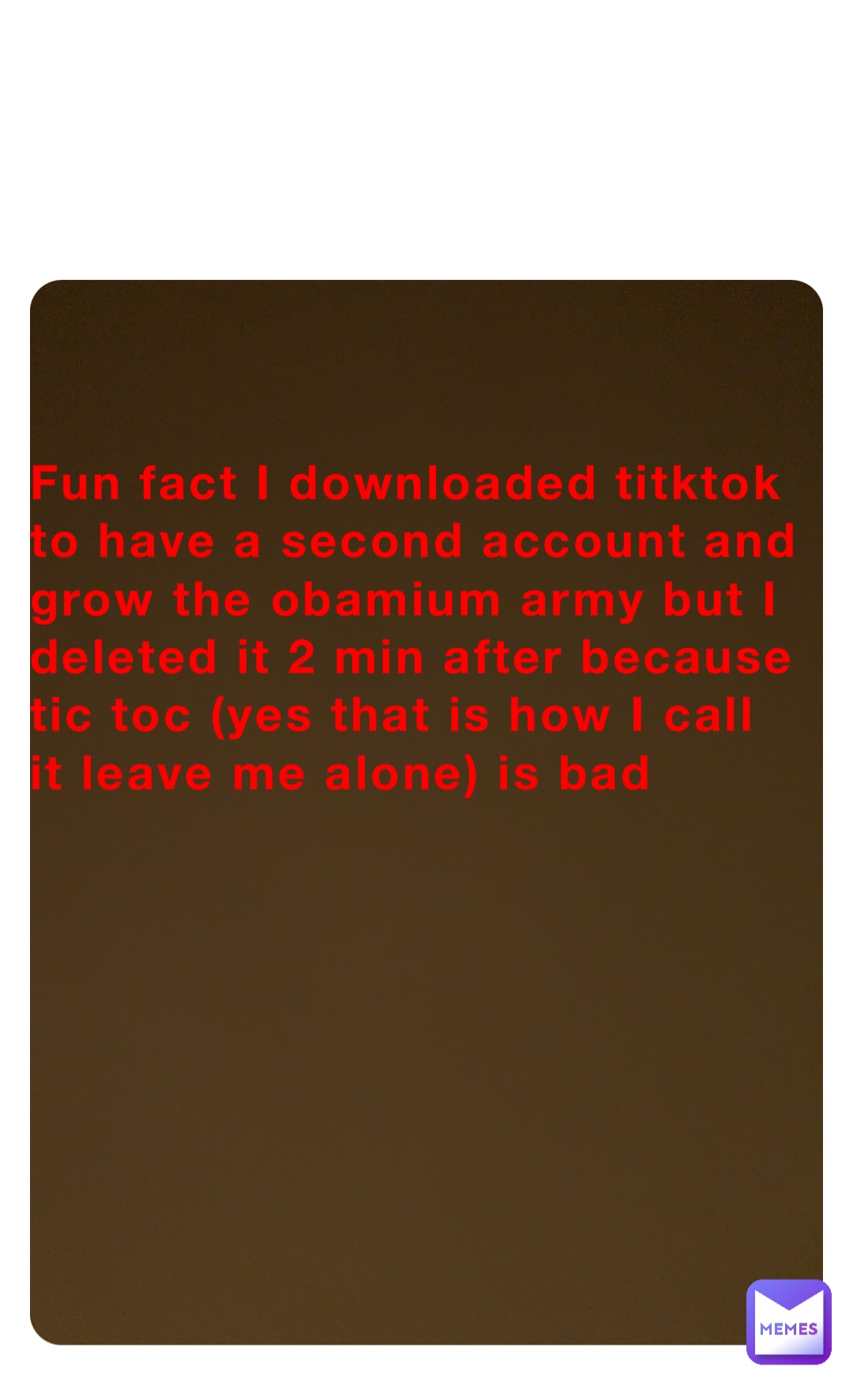 Fun fact I downloaded titktok to have a second account and grow the obamium army but I deleted it 2 min after because tic toc (yes that is how I call it leave me alone) is bad