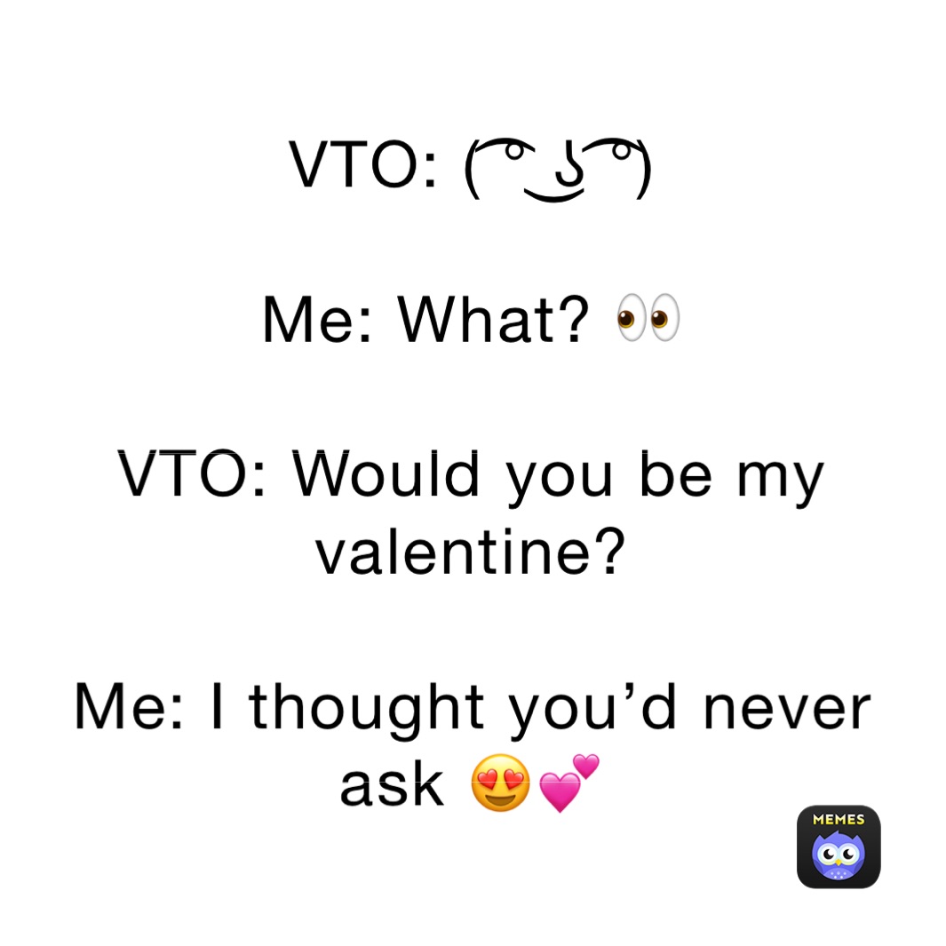 VTO: ( ͡° ͜ʖ ͡°)

Me: What? 👀

VTO: Would you be my valentine?

Me: I thought you’d never ask 😍💕