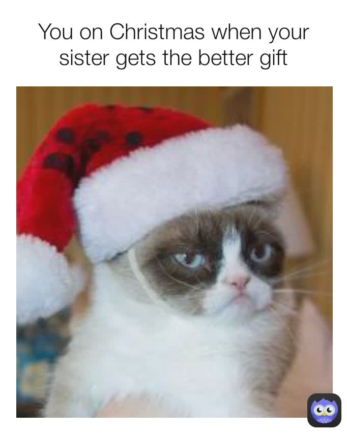 You on Christmas when your sister gets the better gift