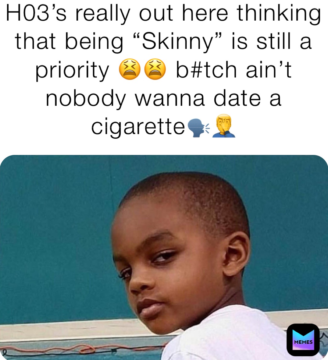 H03’s really out here thinking that being “Skinny” is still a priority 😫😫 b#tch ain’t nobody wanna date a cigarette🗣🤦‍♂️