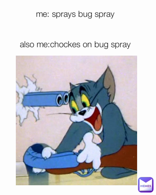 me: sprays bug spray


also me:chockes on bug spray