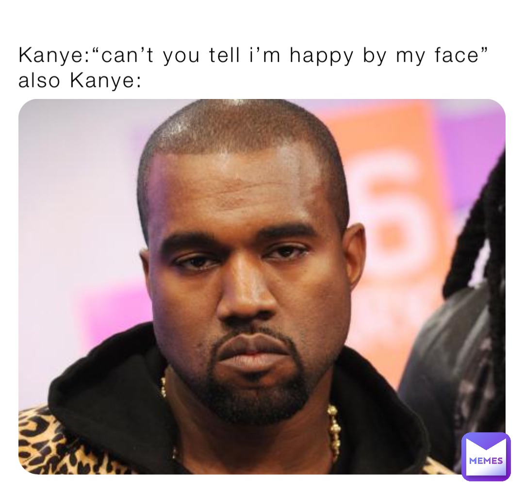 Kanye:“can’t you tell i’m happy by my face”
also Kanye: