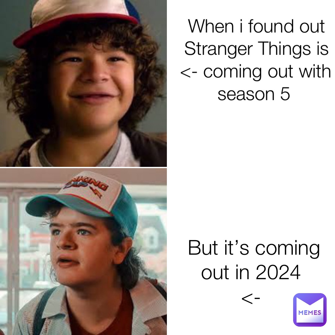 When i found out Stranger Things is <- coming out with season 5 But it’s coming out in 2024
<-