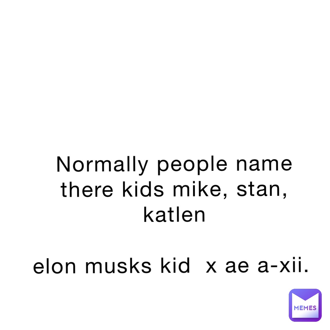 Normally people name there kids mike, Stan, Katlen 

Elon musks kid  X AE A-XII.