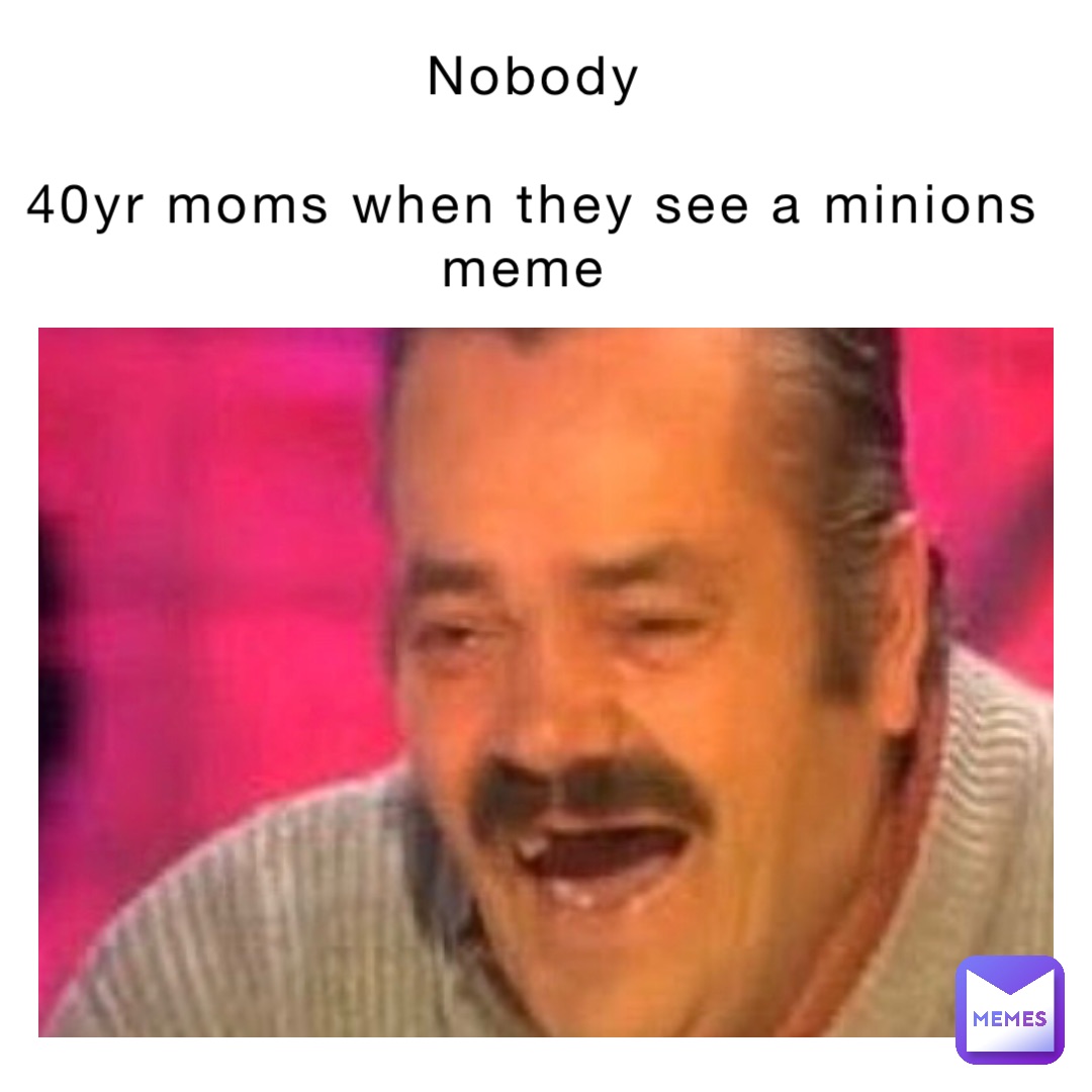 Nobody 

40yr moms when they see a minions meme