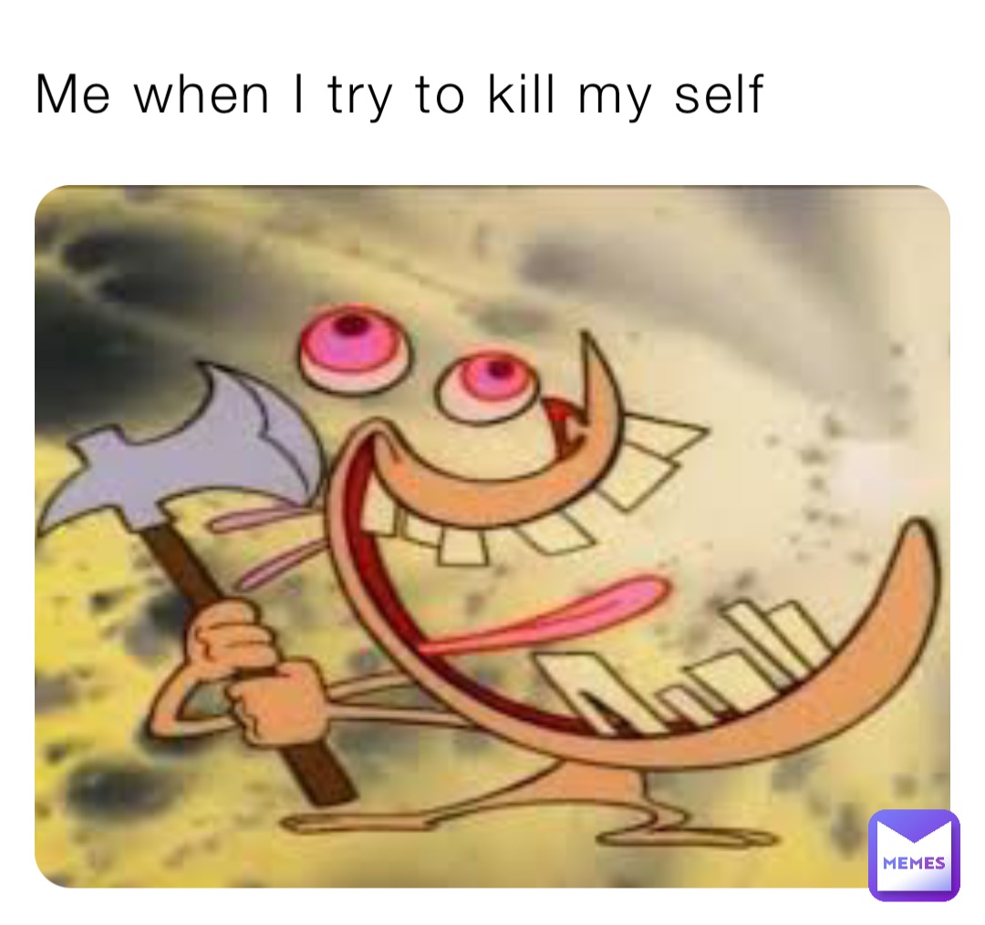 Me when I try to kill my self