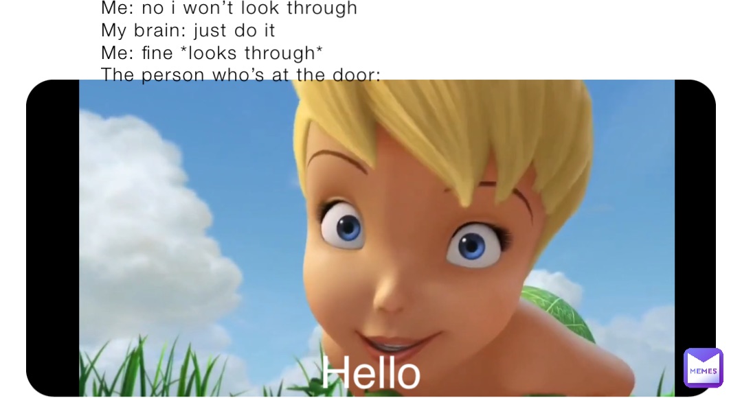 Me: no i won’t look through
My brain: just do it                                      Me: fine *looks through*                            The person who’s at the door: Hello