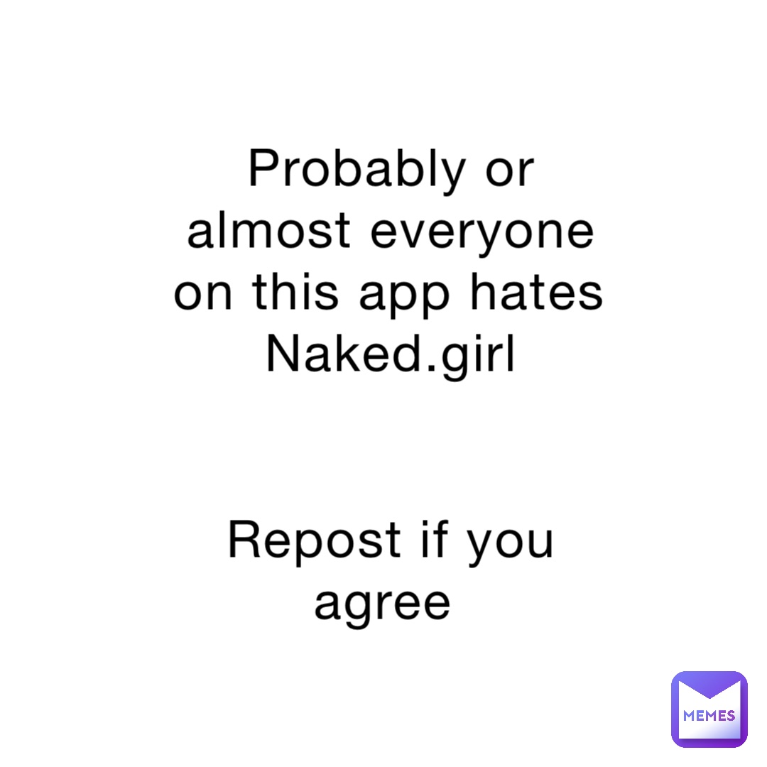 Probably or almost everyone on this app hates Naked.girl 


Repost if you agree