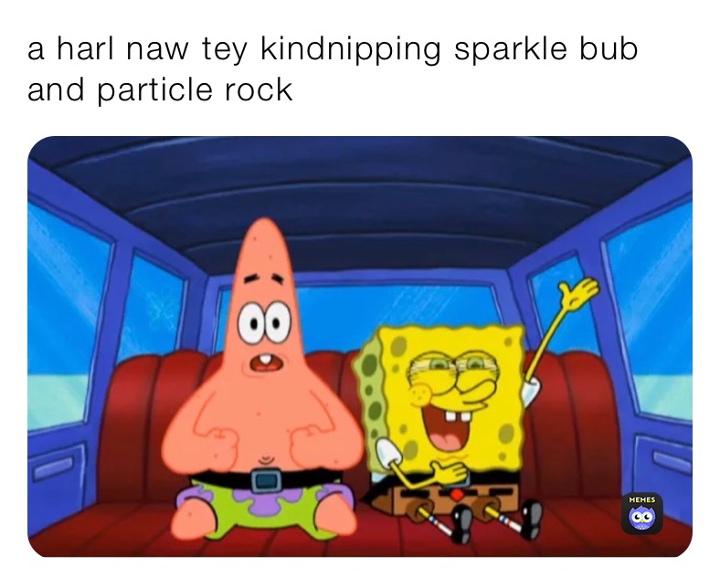 a harl naw tey kindnipping sparkle bub and particle rock