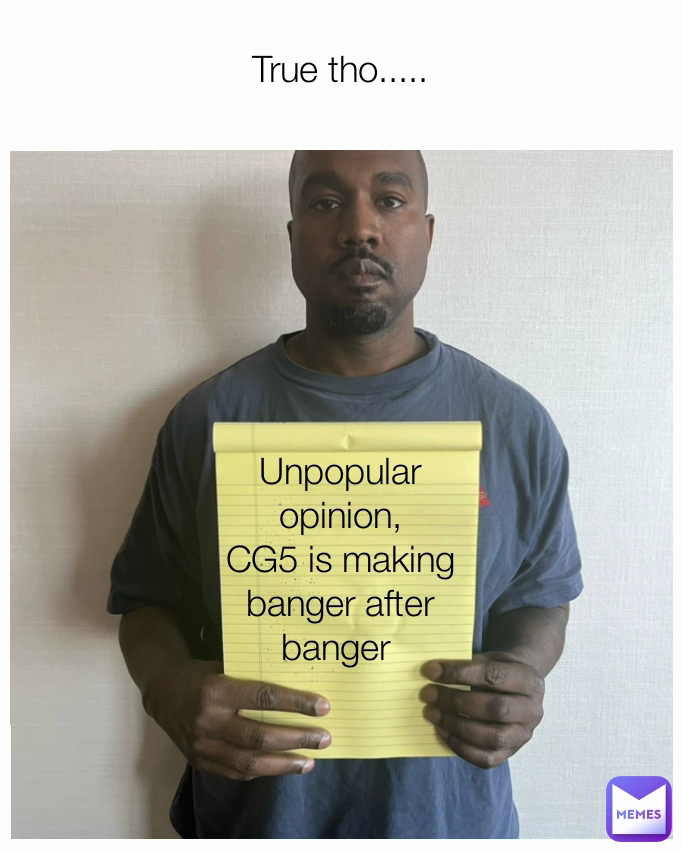 True tho.....  Unpopular opinion,
CG5 is making banger after banger 