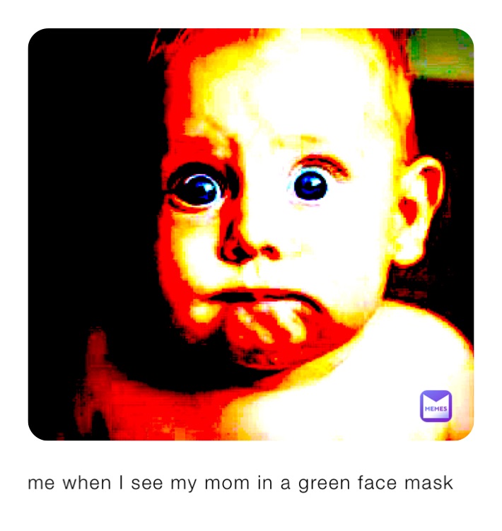 me when I see my mom in a green face mask