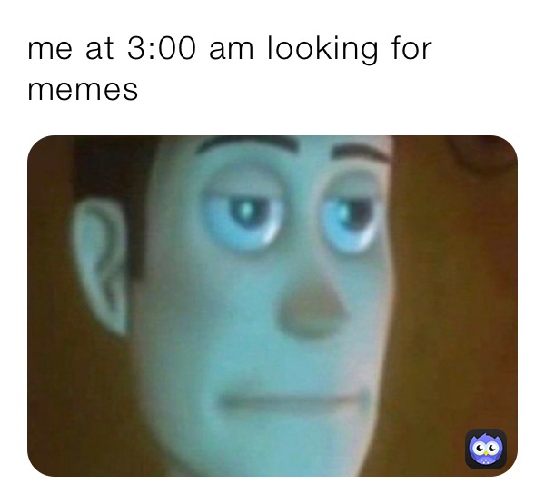 me at 3:00 am looking for memes
