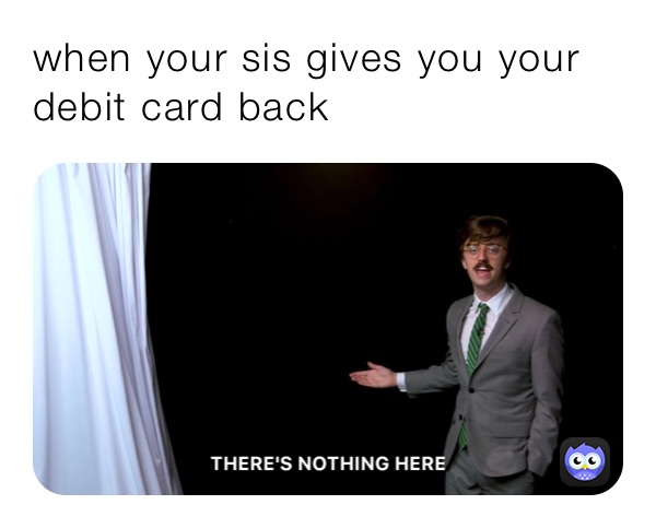 when your sis gives you your debit card back