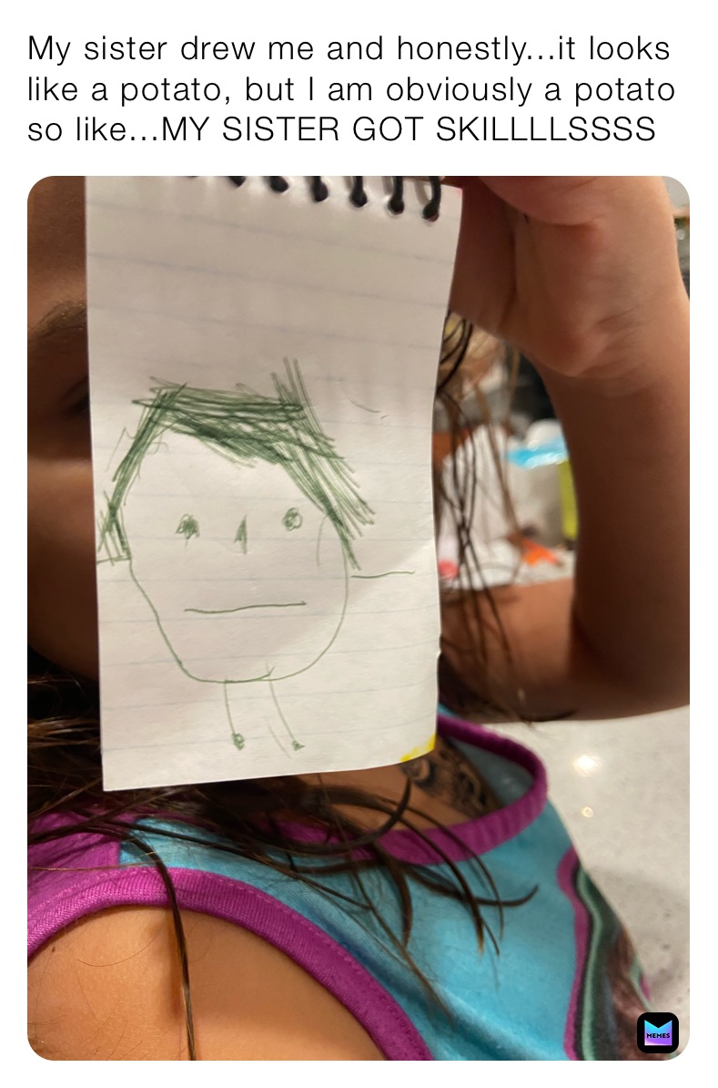 My sister drew me and honestly...it looks like a potato, but I am obviously a potato so like...MY SISTER GOT SKILLLLSSSS