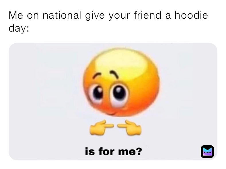 Me on national give your friend a hoodie day: