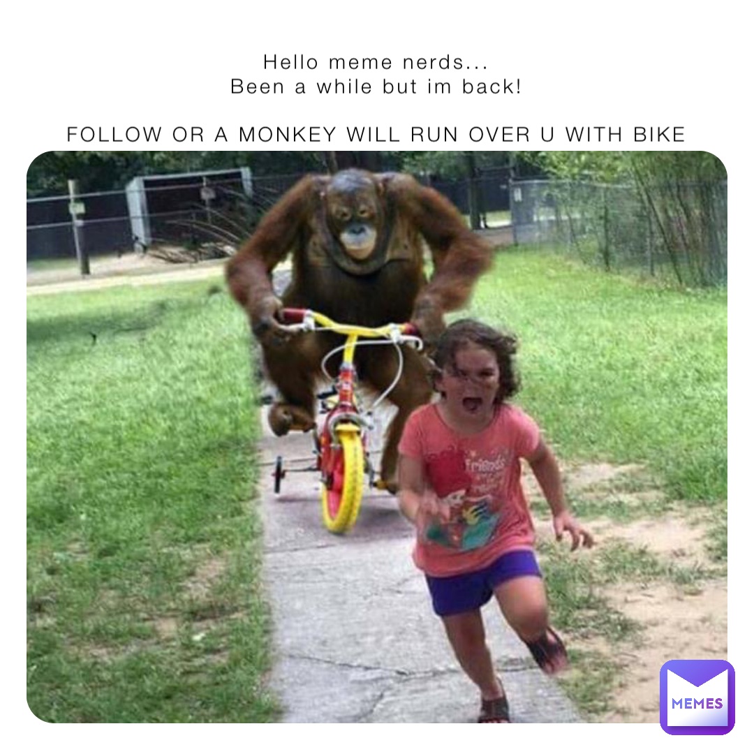 Hello meme nerds...
Been a while but im back!

FOLLOW OR A MONKEY WILL RUN OVER U WITH BIKE