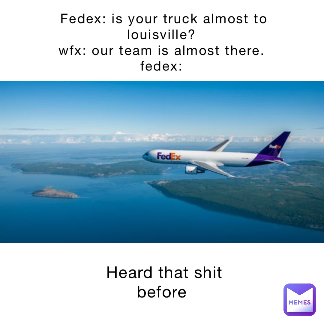 FedEx: Is your truck almost to Louisville?
WFX: Our team is almost there.
FedEx: Heard that shit before