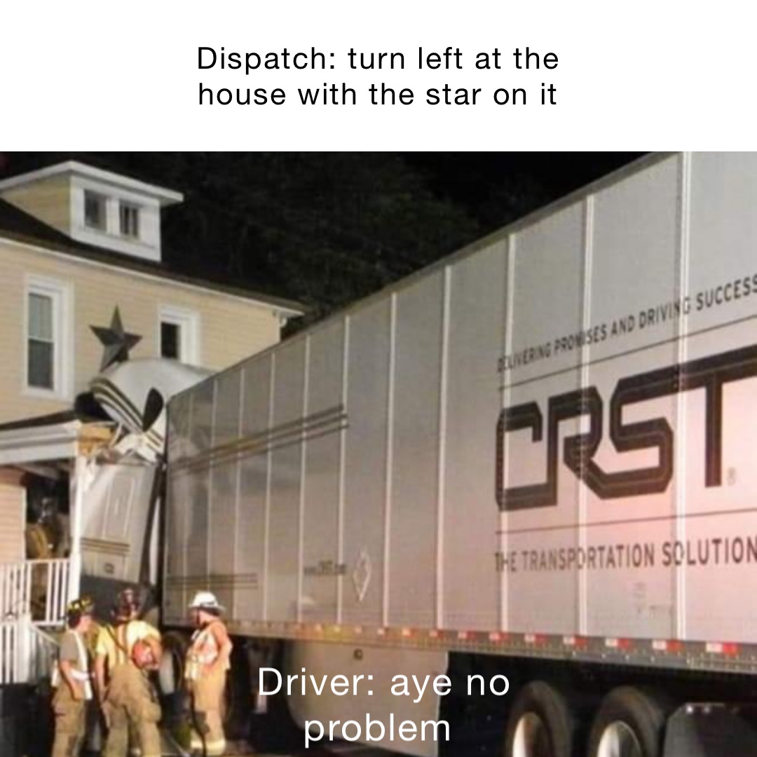 Dispatch: Turn left at the house with the star on it Driver: Aye no problem