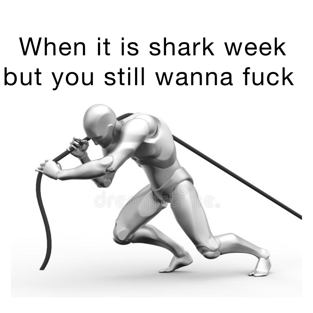 When it is shark week but you still wanna fuck