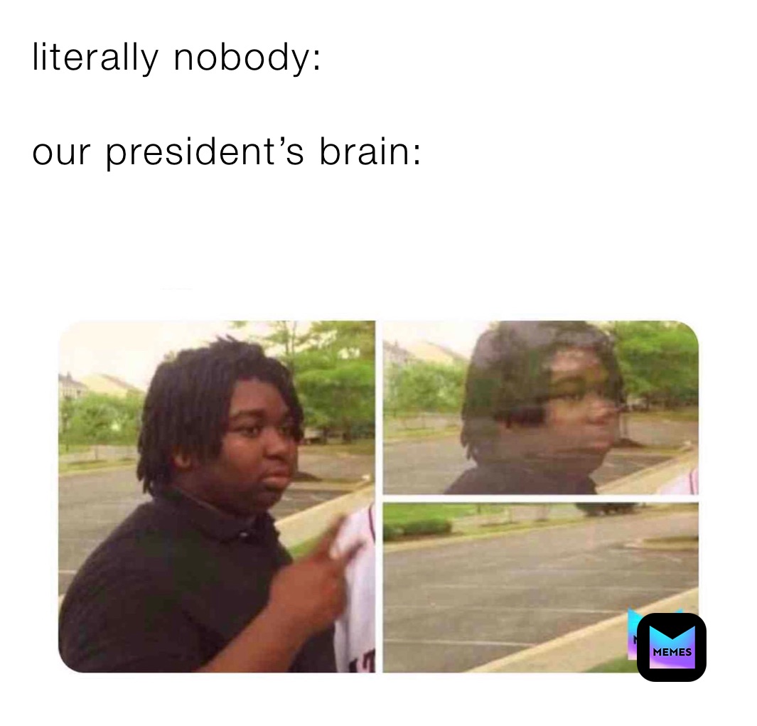 literally nobody:

our president’s brain: