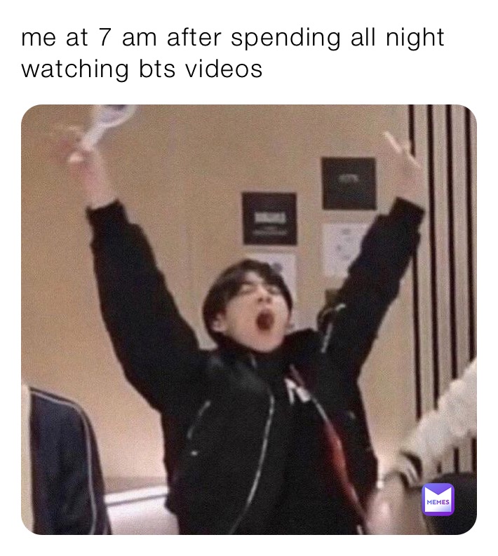 me at 7 am after spending all night watching bts videos 