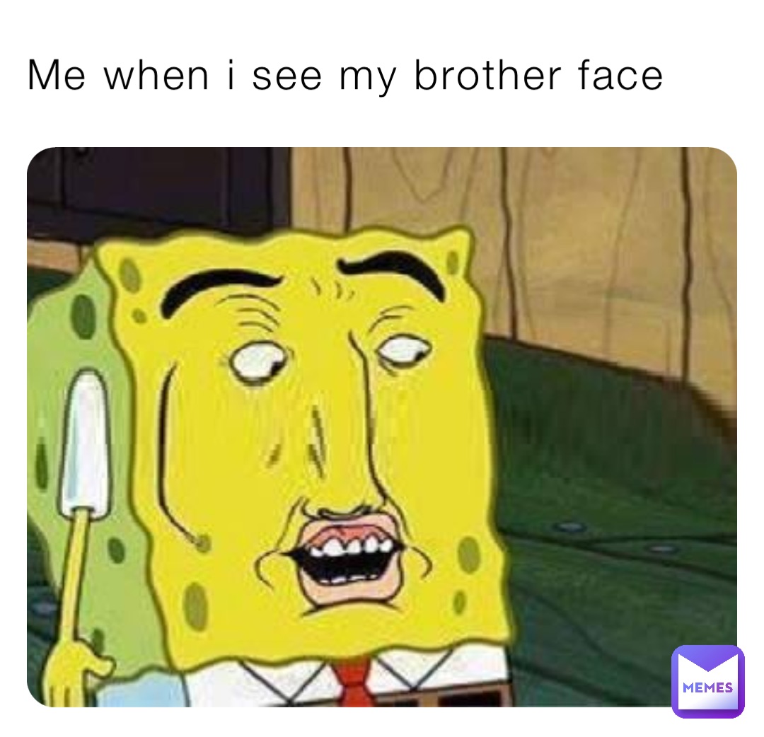 Me when i see my brother face