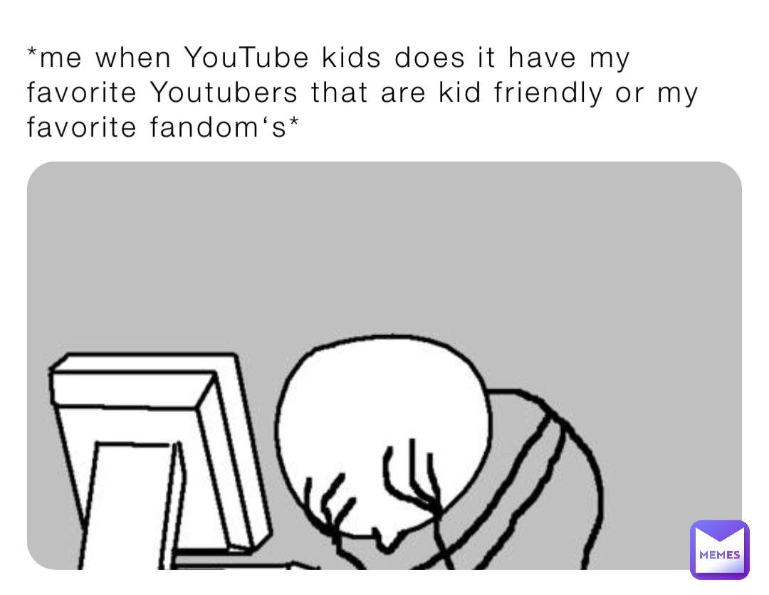 *me when YouTube kids does it have my favorite Youtubers that are kid friendly or my favorite fandom‘s*