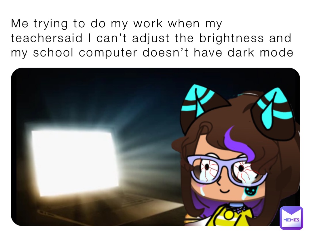 Me trying to do my work when my teachersaid I can’t adjust the brightness and my school computer doesn’t have dark mode