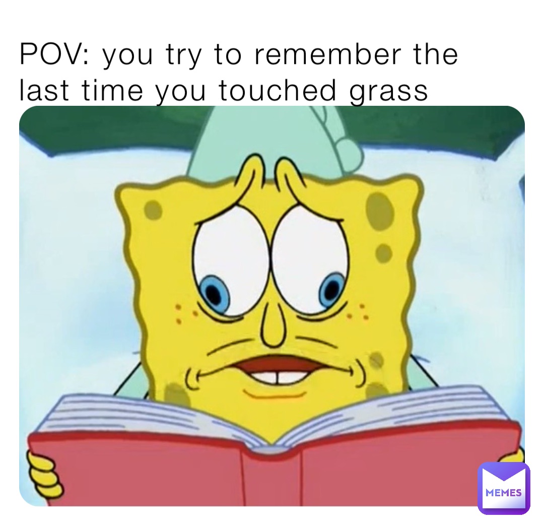 POV: you try to remember the last time you touched grass