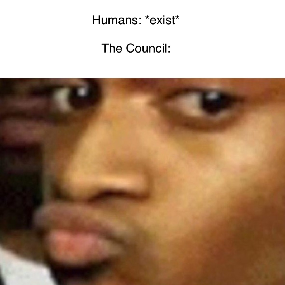 Humans: *exist*

The Council: